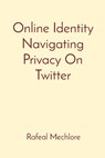 Online Identity Navigating Privacy On Twitter - Rafeal Mechlore - 9788196716240