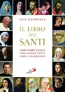 Il libro dei santi. Come hanno vissuto, cosa hanno detto, come li ricordiamo - Elio Guerriero - 9788821585463