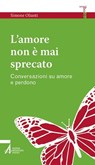 L' amore non è mai sprecato. Conversazioni su amore e perdono - Simone Olianti - 9788825049794