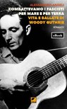 Combattevamo i fascisti per mare e per terra. Vita e ballate di Woody Guthrie - Alessandro Angeli - 9788831384452