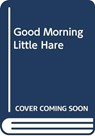 GOOD MORNING LITTLE HARE - AGNESE BARUZZI - 9788855060011