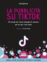 La pubblicità su TikTok. 20 consigli per creare campagna di successo per te e per i tuoi clienti - Lucia Guerra - 9788857916071