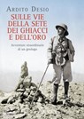 Sulle vie della sete, dei ghiacci e dell'oro - Ardito Desio - 9788863807240