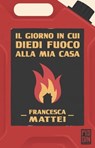 Il giorno in cui diedi fuoco alla mia casa - Francesca Mattei - 9788885540958