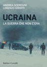 Ucraina. La guerra che non c'era - Andrea Sceresini ; Lorenzo Giroffi - 9788893889995