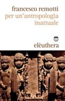 Per un'antropologia inattuale - Francesco Remotti - 9788898860449