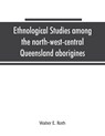 Ethnological studies among the north-west-central Queensland aborigines - Walter E Roth - 9789353865146