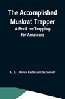 The Accomplished Muskrat Trapper; A Book On Trapping For Amateurs - Arno Erdman Schmidt - 9789354591068