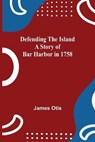 Defending The Island A Story Of Bar Harbor In 1758 - OTIS,  James - 9789354754517