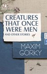 CREATURES THAT ONCE WERE MEN, AND OTHER STORIES - Maxim Gorky - 9789355462114