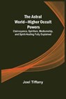 The Astral World-Higher Occult Powers; Clairvoyance, Spiritism, Mediumship, and Spirit-Healing Fully Explained - TIFFANY,  Joel - 9789355892386