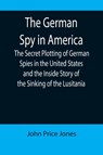 The German Spy in America; The Secret Plotting of German Spies in the United States and the Inside Story of the Sinking of the Lusitania - John Price Jones - 9789355899682