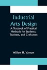 Industrial Arts Design; A Textbook of Practical Methods for Students, Teachers, and Craftsmen - William H Varnum - 9789356376564