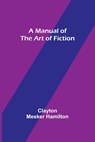A Manual of the Art of Fiction - Clayton Meeker Hamilton - 9789356787605