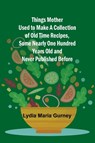 Things Mother Used to Make A Collection of Old Time Recipes, Some Nearly One Hundred Years Old and Never Published Before - Lydia Maria Gurney - 9789357944946