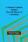 A Solemn Caution Against the Ten Horns of Calvinism - Thomas Taylor - 9789357960779