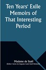Ten Years' Exile Memoirs of That Interesting Period of the Life of the Baroness De Stael-Holstein, Written by Herself, during the Years 1810, 1811, 1812, and 1813, and Now First Published from the Original Manuscript, by Her Son. - Madame De Staël - 9789357976718