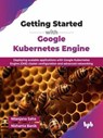 Getting Started with Google Kubernetes Engine: Deploying scalable applications with Google Kubernetes Engine (GKE) cluster configuration and advanced networking - Nilanjana Saha ; Nishanta Banik - 9789365892093