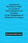 Argonauts Of The Western Pacific An Account Of Native Enterprise And Adventure In The Archipelagoes Of Melanesian New Guinea - Bronislaw Malinowski - 9789367245668