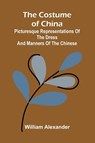The Costume of China; Picturesque Representations of the Dress and Manners of the Chinese - William Alexander - 9789369875863