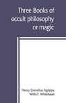 Three books of occult philosophy or magic - Henry Cornelius Agrippa ; Willis F Whitehead - 9789389397253