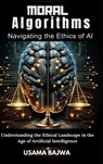 Moral Algorithms Navigating the Ethics of AI: Understanding the Ethical Landscape in the Age of Artificial Intelligence - Danish Ali Bajwa - 9789694592374