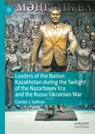 Leaders of the Nation: Kazakhstan during the Twilight of the Nazarbayev Era and the Russo-Ukrainian War - Charles J. Sullivan - 9789819794751
