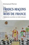 Les francs-maçons et les rois de France - Relations secrètes et méconnues - Emmanuel Pierrat - 9791024204017