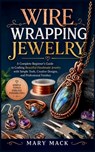 Wire Wrapping Jewelry: A Complete Beginner's Guide to Crafting Beautiful Handmade Jewelry with Simple Tools, Creative Designs, and Professional Finish - Mary Mack - 9798196567995