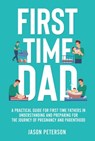 First Time Dad: A Practical Guide for First Time Fathers in Understanding and Preparing for the Journey of Pregnancy and Parenthood - Jason Peterson - 9798201149734