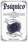 Psíquico: Cómo Desarrollar Habilidades Psíquicas Como la Clarividencia, Intuición, Curación y Lectura del Aura - Blake Aguilar - 9798201407650