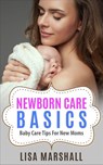 Newborn Care Basics: Baby Care Tips For New Moms - Lisa Marshall - 9798201413873