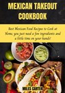 Mexican Takeout Cookbook: Best Mexican Food Recipes To Cook At Home, You Just Need A Few Ingredients And A Little Time On Your Hands! - MILES CARTER - 9798201566494