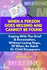 When A Person Goes Missing And Cannot Be Found: Coping With The Grief And Devastation, Without Losing Hope, Of When An Adult Or Child Disappears - Anthea Peries - 9798201648527