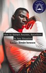 How to Attract Anyone, Anywhere, In Any Situation - Lucian Simon Ionesco - 9798201769017