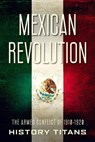 Mexican Revolution: The Armed Conflict of 1910-1920 - History Titans - 9798201773373