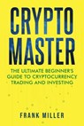 Crypto Master: The Ultimate Beginner's Guide To Cryptocurrency Trading And Investing - Frank Miller - 9798201899554