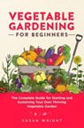 Vegetable Gardening For Beginners: The Complete Guide for Starting and Sustaining Your Own Thriving Vegetable Garden - Susan Wright - 9798201929251