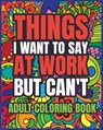 Things I Want to Say at Work But Can't Adult Coloring Book - Luna B. Helle - 9798211072770