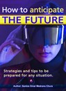 How to anticipate the future. Strategies and tips to be prepared for any situation. - Santos Omar Medrano Chura - 9798215025628