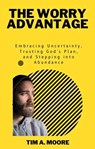 The Worry Advantage: Embracing Uncertainty, Trusting God's Plan, and Stepping into Abundance - Tim A. Moore - 9798215027219