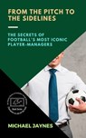 From the Pitch to the Sidelines: The Secrets of Football's Most Iconic Player-Managers - Michael Jaynes - 9798215098776