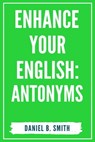 Enhance Your English: Antonyms - Daniel B. Smith - 9798215170717