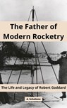 The Father of Modern Rocketry: The Life and Legacy of Robert Goddard - A. Scholtens - 9798215289426