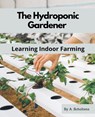 The Hydroponic Gardener Learning Indoor Farming - A. Scholtens - 9798215305126