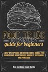 Food Truck Business Guide For Beginners: A Step By Step Guide On How To Start A Mobile Food Business And Work Towards Making It Sustainable And Profitable - Ryan Bourdain ; Donald Murphy - 9798215347966