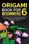 Origami Book for Beginners 6: A Step-by-Step Introduction to the Japanese Art of Paper Folding for Kids & Adults - Yuto Kanazawa - 9798215367865
