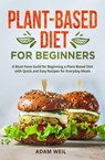 Plant-Based Diet for Beginners: A Must Have Guild for Beginning a Plant-Based Diet with Quick and Easy Recipes for Everyday Meals - Adam Weil - 9798215396230