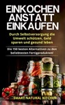 Einkochen Anstatt Einkaufen: Durch Selbstversorgung die Umwelt Schützen, Geld Sparen und Gesund Leben - Die 150 Besten Alternativen zu den Beliebtesten Fertigprodukten - Smart Natural Kitchen - 9798215462355