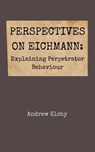 Perspectives on Eichmann: Explaining Perpetrator Behaviour - Andrew Elsby - 9798215507254